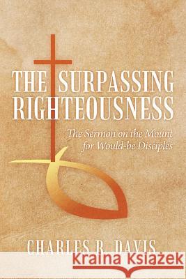 The Surpassing Righteousness: The Sermon on the Mount for Would-be Disciples Davis, Charles R. 9781479772834