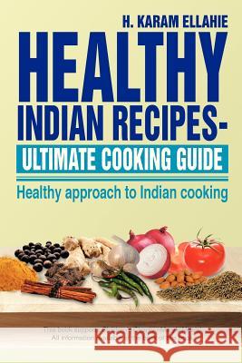 Healthy Indian Recipes- Ultimate Cooking Guide: Healthy Approach to Indian Cooking Ellahie, H. Karam 9781479780662 Xlibris Corporation