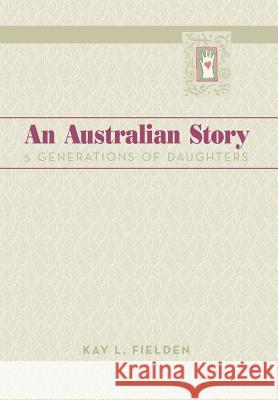 An Australian Story: 5 Generations of Daughters Fielden, Kay L. 9781479782680