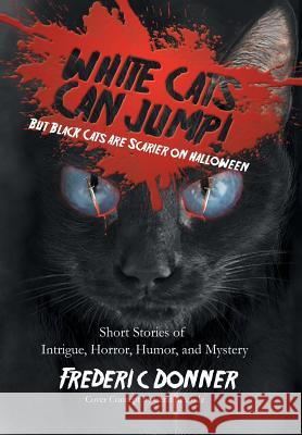 White Cats Can Jump!: (But Black Cats Are Scarier on Halloween) Short Stories of Intrigue, Horror, Humor, and Mystery Donner, Frederic 9781479783854 Xlibris Corporation