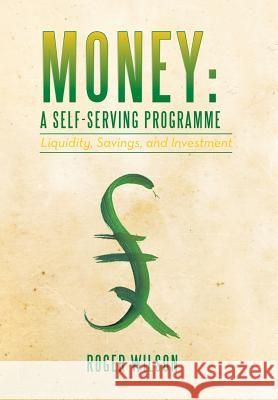 Money: A Self-Serving Programme: Liquidity, Savings, and Investment Wilson, Roger 9781479787227 Xlibris Corporation
