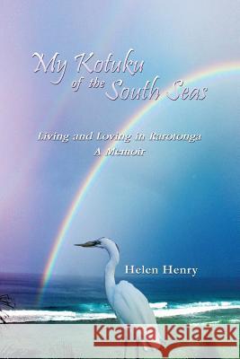 My Kotuku of the South Seas: Living and Loving in Rarotonga - A Memoir Henry, Helen 9781479787975 Xlibris Corporation