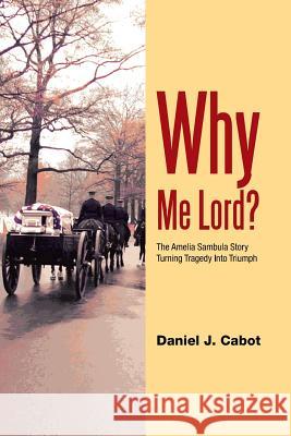 Why Me Lord?: The Amelia Sambula Story Turning Tragedy Into Triumph Cabot, Daniel J. 9781479792603 Xlibris Corporation