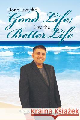 Don't Live the Good Life; Live the Better Life Ankit Shukla 9781479798230 Xlibris Corporation