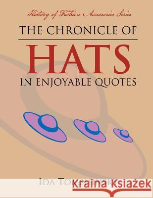 The Chronicle of Hats in Enjoyable Quotes: History of Fashion Accessories Series Ida Tomshinsky 9781479799084 Xlibris Corporation