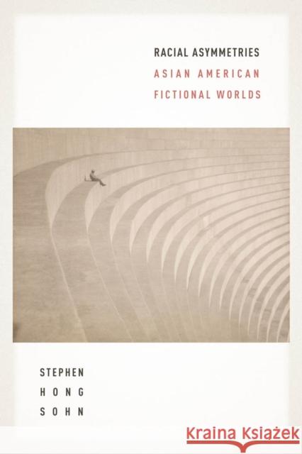 Racial Asymmetries: Asian American Fictional Worlds Stephen Hong Sohn 9781479800070 New York University Press