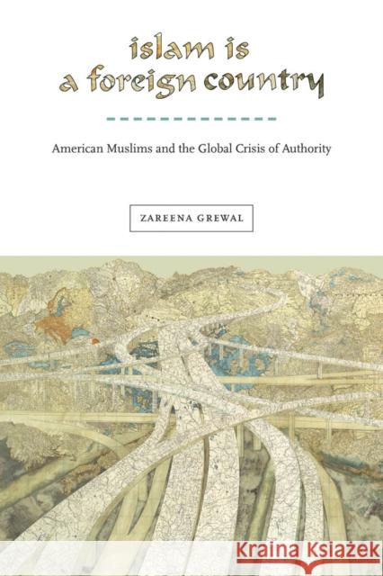 Islam Is a Foreign Country: American Muslims and the Global Crisis of Authority Zareena Grewal 9781479800889 New York University Press