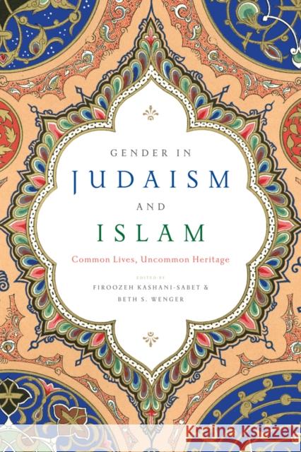 Gender in Judaism and Islam: Common Lives, Uncommon Heritage Firoozeh Kashani-Sabet Beth S. Wenger 9781479801275 New York University Press