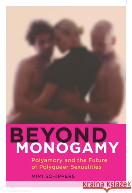 Beyond Monogamy: Polyamory and the Future of Polyqueer Sexualities Mimi Schippers 9781479801596 Nyu Press