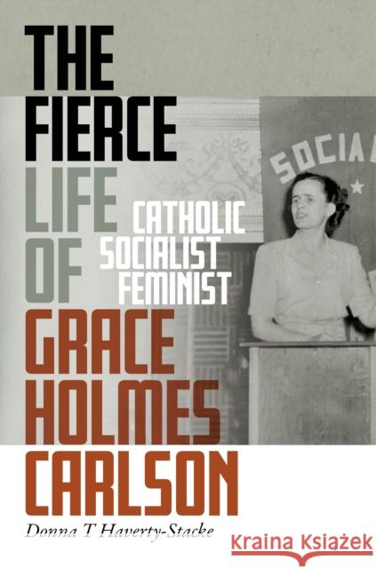 The Fierce Life of Grace Holmes Carlson: Catholic, Socialist, Feminist Donna T. Haverty-Stacke 9781479802180 New York University Press