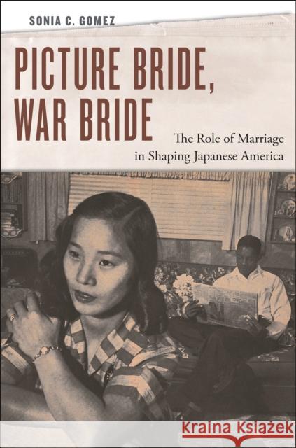 Picture Bride, War Bride: The Role of Marriage in Shaping Japanese America Sonia C. Gomez 9781479803071 New York University Press