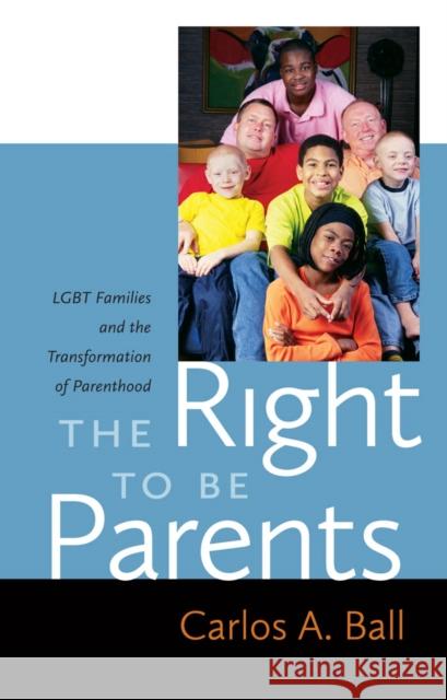 The Right to Be Parents: LGBT Families and the Transformation of Parenthood Carlos A. Ball 9781479803163 New York University Press