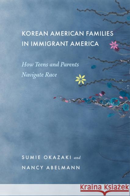 Korean American Families in Immigrant America: How Teens and Parents Navigate Race Sumie Okazaki Nancy Abelmann 9781479804207