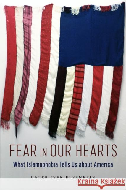 Fear in Our Hearts: What Islamophobia Tells Us about America Caleb Iyer Elfenbein 9781479804580 New York University Press