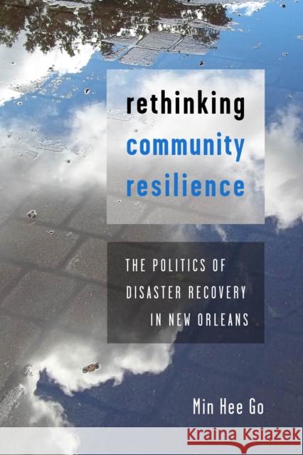 Rethinking Community Resilience: The Politics of Disaster Recovery in New Orleans Min Hee Go 9781479804894 New York University Press