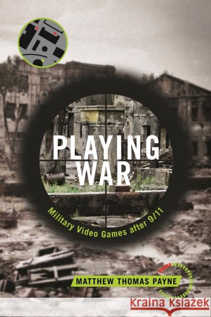 Playing War: Military Video Games After 9/11 Matthew Payne 9781479805228