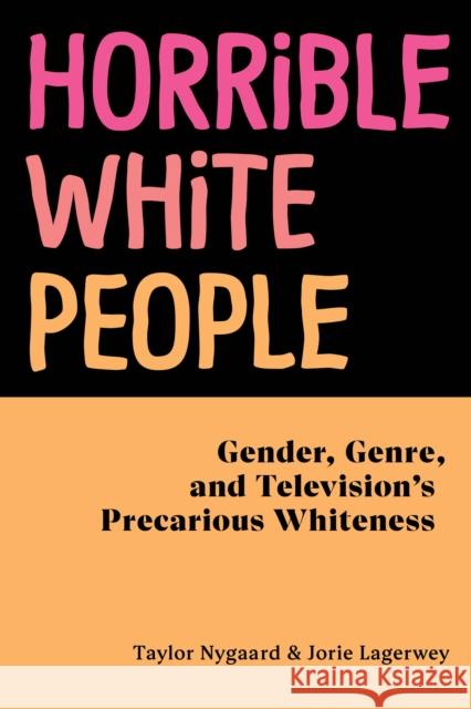 Horrible White People: Gender, Genre, and Television's Precarious Whiteness Taylor Nygaard Jorie Lagerwey 9781479805358