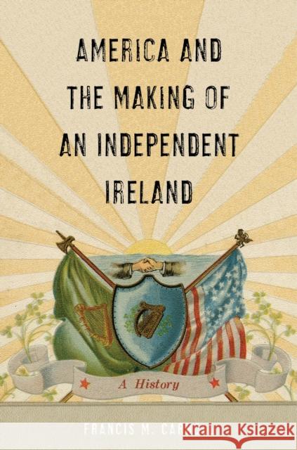 America and the Making of an Independent Ireland: A History Francis M. Carroll 9781479805655 New York University Press