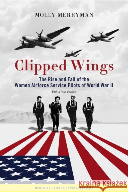 Clipped Wings: The Rise and Fall of the Women Airforce Service Pilots (Wasps) of World War II Molly Merryman 9781479805761 New York University Press