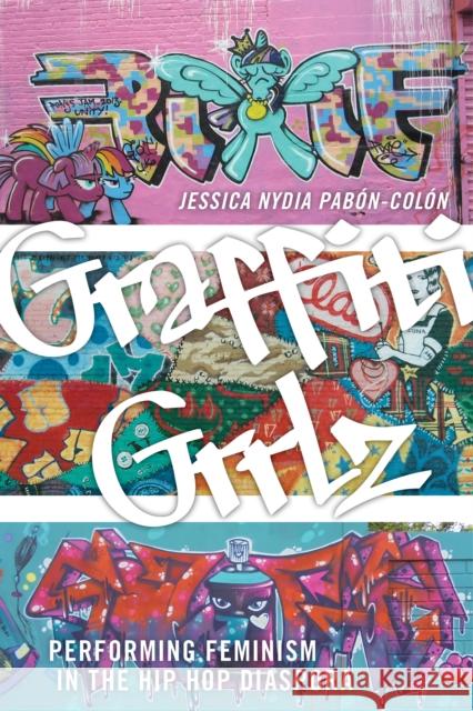 Graffiti Grrlz: Performing Feminism in the Hip Hop Diaspora Jessica Nydia Pabon-Colon 9781479806157 New York University Press