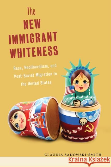 The New Immigrant Whiteness: Race, Neoliberalism, and Post-Soviet Migration to the United States Claudia Sadowski-Smith 9781479806713 New York University Press