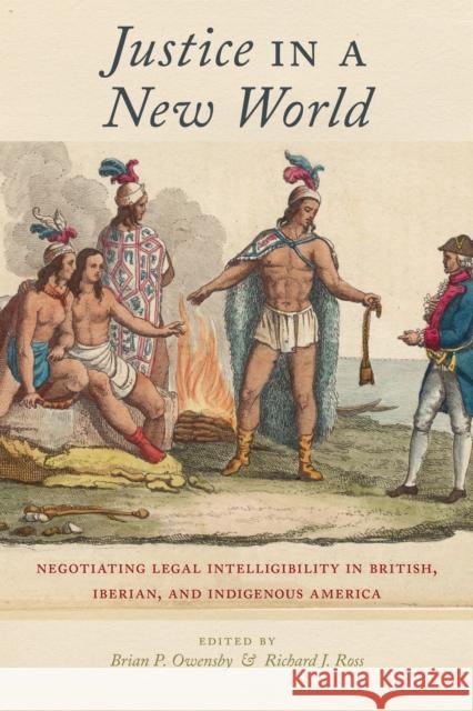 Justice in a New World: Negotiating Legal Intelligibility in British, Iberian, and Indigenous America Brian P. Owensby Richard J. Ross 9781479807246 New York University Press