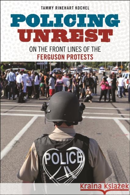 Policing Unrest: On the Front Lines of the Ferguson Protests Tammy Rinehart Kochel 9781479807352 New York University Press