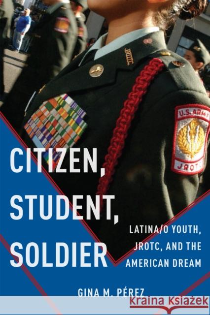 Citizen, Student, Soldier: Latina/O Youth, Jrotc, and the American Dream Gina Perez 9781479807802 New York University Press