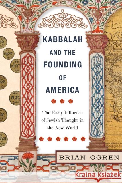 Kabbalah and the Founding of America: The Early Influence of Jewish Thought in the New World Brian Ogren 9781479807987 New York University Press