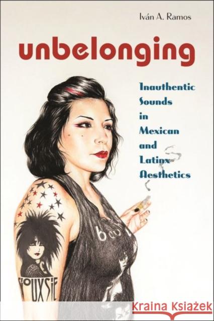 Unbelonging: Inauthentic Sounds in Mexican and Latinx Aesthetics Iv?n A. Ramos 9781479808458 New York University Press