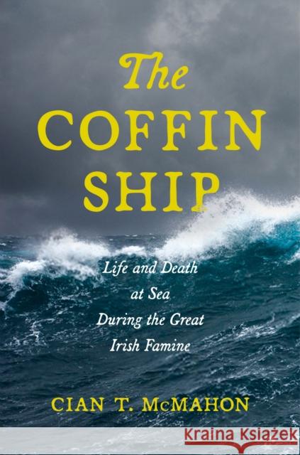 The Coffin Ship: Life and Death at Sea During the Great Irish Famine Cian T. McMahon 9781479808762