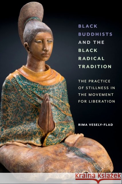 Black Buddhists and the Black Radical Tradition: The Practice of Stillness in the Movement for Liberation Rima Vesely-Flad 9781479810482