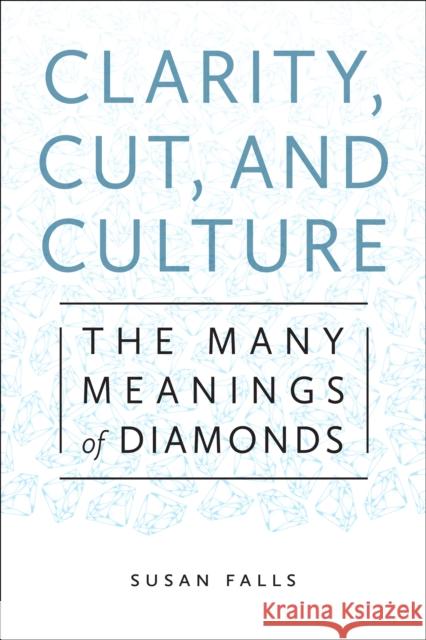 Clarity, Cut, and Culture: The Many Meanings of Diamonds Falls, Susan 9781479810666 New York University Press