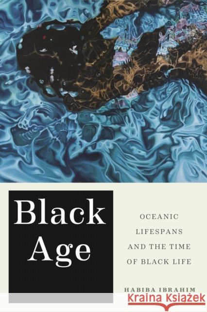 Black Age: Oceanic Lifespans and the Time of Black Life Habiba Ibrahim 9781479810888 New York University Press