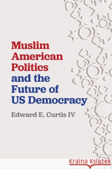 Muslim American Politics and the Future of Us Democracy Edward E. Curti 9781479811441 New York University Press