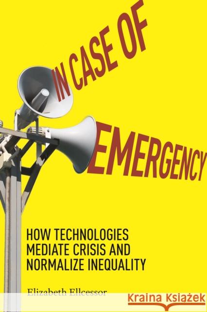 In Case of Emergency: How Technologies Mediate Crisis and Normalize Inequality Elizabeth Ellcessor 9781479811625 New York University Press