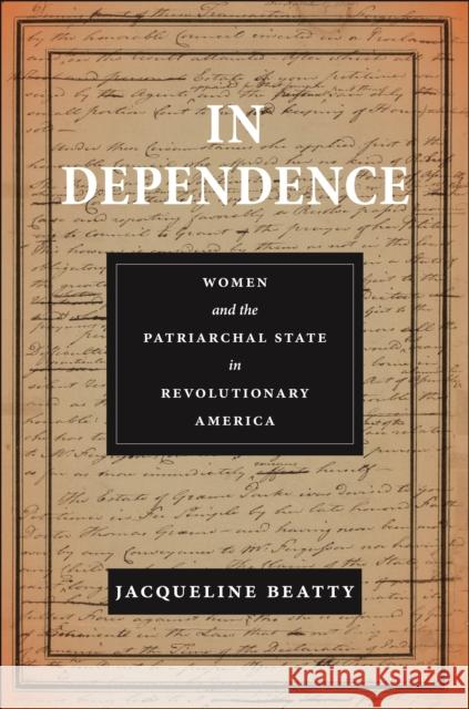 In Dependence: Women and the Patriarchal State in Revolutionary America Jacqueline Beatty 9781479812127 New York University Press