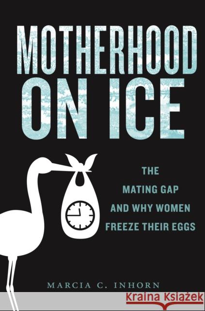 Motherhood on Ice: The Mating Gap and Why Women Freeze Their Eggs Marcia C. Inhorn 9781479813049 New York University Press