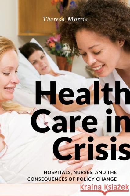 Health Care in Crisis: Hospitals, Nurses, and the Consequences of Policy Change Theresa Morris 9781479813520