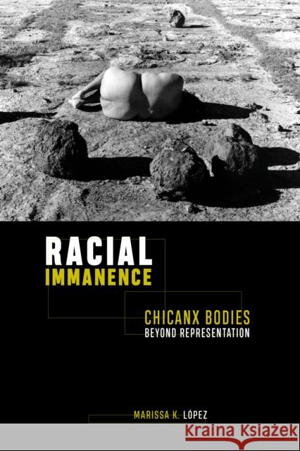 Racial Immanence: Chicanx Bodies Beyond Representation Marissa K. Lopez 9781479813902 New York University Press