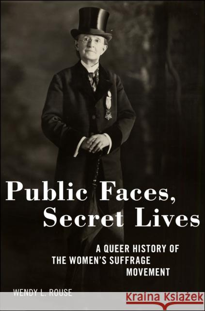 Public Faces, Secret Lives: A Queer History of the Women's Suffrage Movement Wendy L. Rouse 9781479813940 New York University Press