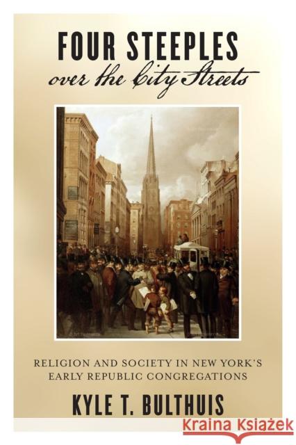 Four Steeples Over the City Streets: Religion and Society in New Yorkas Early Republic Congregations Kyle T. Bulthuis 9781479814275 New York University Press