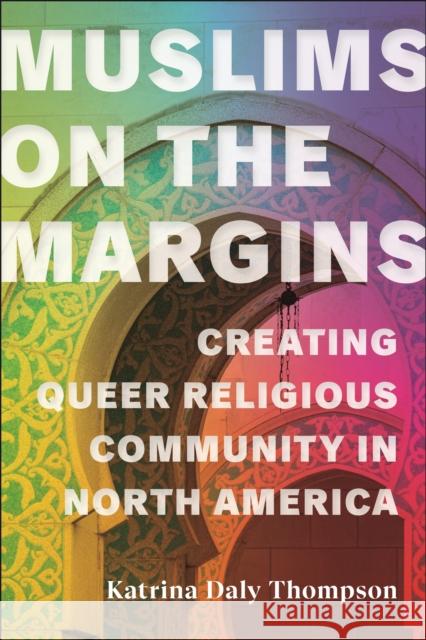 Muslims on the Margins: Creating Queer Religious Community in North America Katrina Daly Thompson 9781479814350 New York University Press