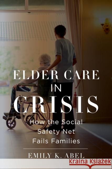 Elder Care in Crisis: How the Social Safety Net Fails Families Emily K. Abel 9781479815388 New York University Press
