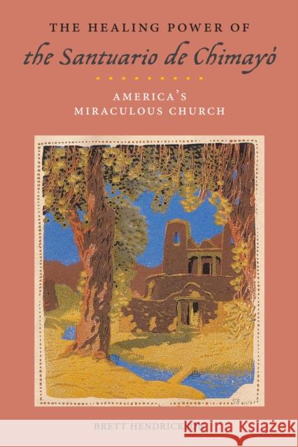 The Healing Power of the Santuario de Chimayó: America's Miraculous Church Hendrickson, Brett 9781479815500 New York University Press