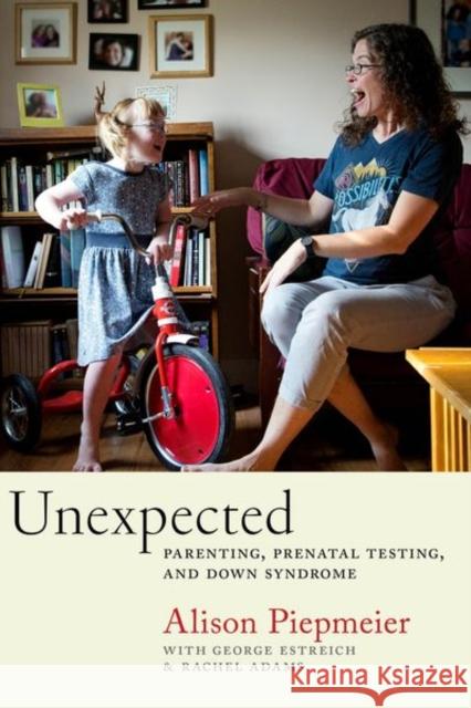 Unexpected: Parenting, Prenatal Testing, and Down Syndrome Alison Piepmeier George Estreich Rachel Adams 9781479816637 New York University Press
