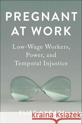 Pregnant at Work: Low-Wage Workers, Power, and Temporal Injustice Elise Andaya 9781479817580 New York University Press