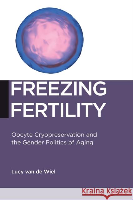 Freezing Fertility: Oocyte Cryopreservation and the Gender Politics of Aging Lucy Va 9781479817900 New York University Press