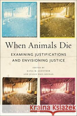 When Animals Die: Examining Justifications and Envisioning Justice Katja M. Guenther Julian Paul Keenan 9781479818884 New York University Press