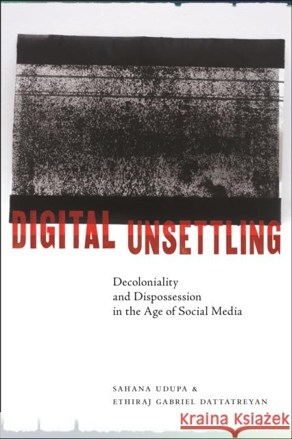 Digital Unsettling: Decoloniality and Dispossession in the Age of Social Media Sahana Udupa Ethiraj Gabriel Dattatreyan 9781479819140